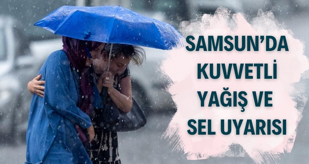 Samsun'da kuvvetli yağış ve sel uyarısı